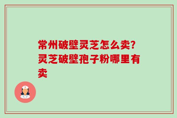 常州破壁灵芝怎么卖?灵芝破壁孢子粉哪里有卖-第1张图片-卓越灵芝孢子粉 常州破壁灵芝怎么卖?灵芝破壁孢子粉哪里有卖-第1张图片-卓越灵芝孢子粉