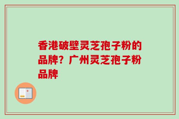 香港破壁灵芝孢子粉的品牌？广州灵芝孢子粉品牌-第1张图片-卓越灵芝孢子粉