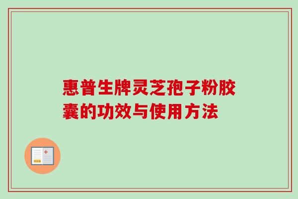 惠普生牌灵芝孢子粉胶囊的功效与使用方法-第1张图片-卓越灵芝孢子粉 惠普生牌灵芝孢子粉胶囊的功效与使用方法-第1张图片-卓越灵芝孢子粉