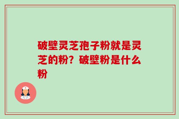 破壁灵芝孢子粉就是灵芝的粉?破壁粉是什么粉-第1张图片-卓越灵芝孢子粉 破壁灵芝孢子粉就是灵芝的粉?破壁粉是什么粉-第1张图片-卓越灵芝孢子粉