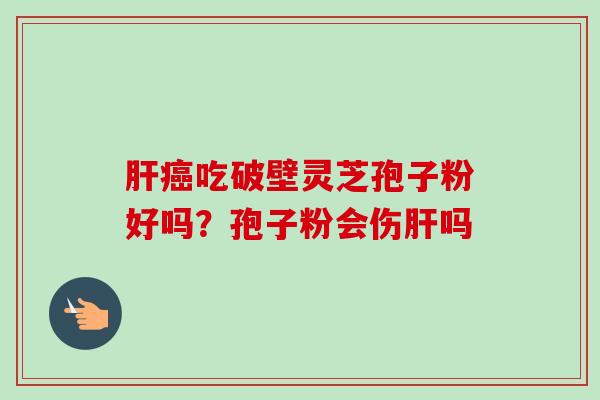 肝癌吃破壁灵芝孢子粉好吗?孢子粉会伤肝吗-第1张图片-卓越灵芝孢子粉 肝癌吃破壁灵芝孢子粉好吗?孢子粉会伤肝吗-第1张图片-卓越灵芝孢子粉