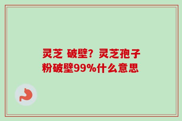 灵芝 破壁？灵芝孢子粉破壁99%什么意思-第1张图片-卓越灵芝孢子粉