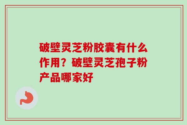 破壁灵芝粉胶囊有什么作用?破壁灵芝孢子粉产品哪家好-第1张图片-卓越灵芝孢子粉 破壁灵芝粉胶囊有什么作用?破壁灵芝孢子粉产品哪家好-第1张图片-卓越灵芝孢子粉