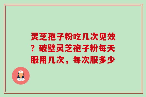 灵芝孢子粉吃几次见效？破壁灵芝孢子粉每天服用几次，每次服多少-第1张图片-卓越灵芝孢子粉
