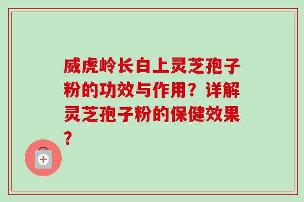 威虎岭长白上灵芝孢子粉的功效与作用？详解灵芝孢子粉的保健效果？-第1张图片-卓越灵芝孢子粉