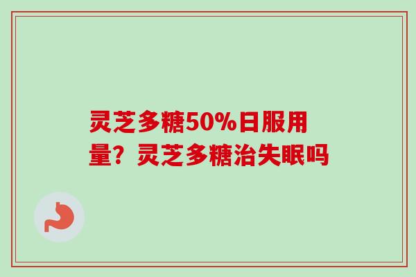 灵芝多糖50%日服用量？灵芝多糖治失眠吗-第1张图片-卓越灵芝孢子粉