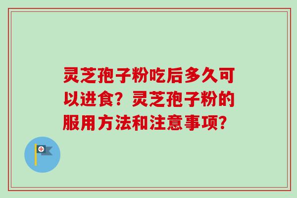灵芝孢子粉吃后多久可以进食？灵芝孢子粉的服用方法和注意事项？-第1张图片-卓越灵芝孢子粉