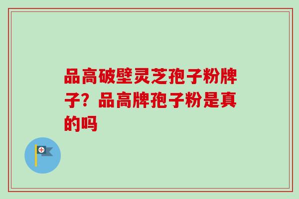 品高破壁灵芝孢子粉牌子?品高牌孢子粉是真的吗-第1张图片-卓越灵芝孢子粉 品高破壁灵芝孢子粉牌子?品高牌孢子粉是真的吗-第1张图片-卓越灵芝孢子粉
