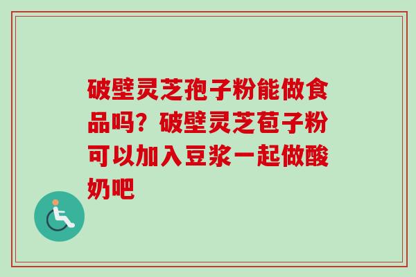 破壁灵芝孢子粉能做食品吗?破壁灵芝苞子粉可以加入豆浆一起做酸奶吧-第1张图片-卓越灵芝孢子粉 破壁灵芝孢子粉能做食品吗?破壁灵芝苞子粉可以加入豆浆一起做酸奶吧-第1张图片-卓越灵芝孢子粉