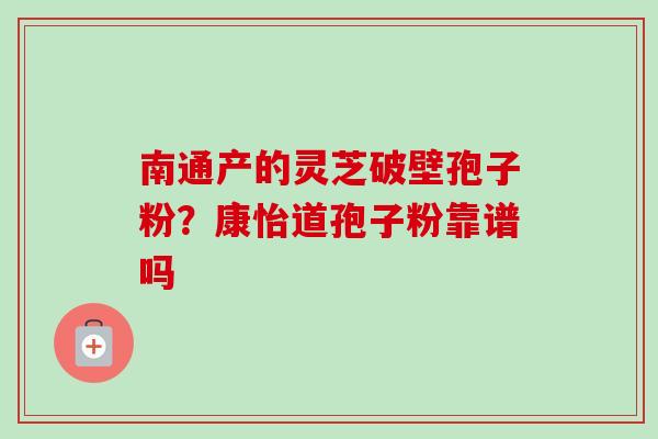 南通产的灵芝破壁孢子粉？康怡道孢子粉靠谱吗-第1张图片-卓越灵芝孢子粉