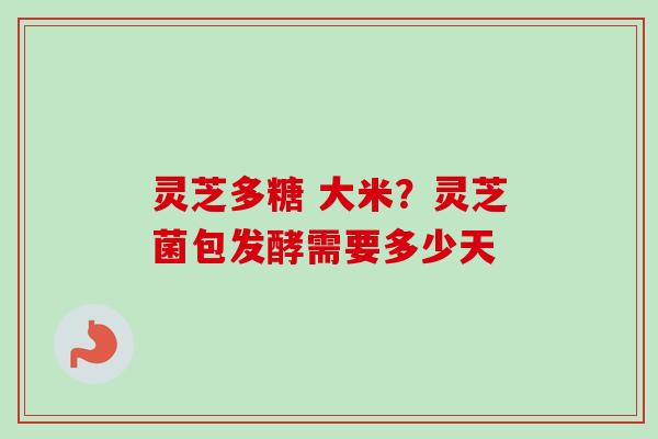 灵芝多糖 大米?灵芝菌包发酵需要多少天-第1张图片-卓越灵芝孢子粉 灵芝多糖 大米?灵芝菌包发酵需要多少天-第1张图片-卓越灵芝孢子粉