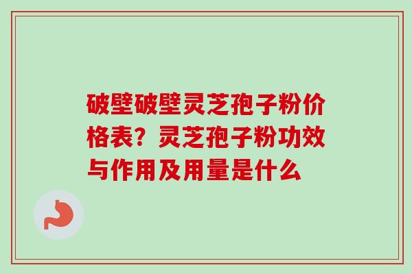 破壁破壁灵芝孢子粉价格表？灵芝孢子粉功效与作用及用量是什么-第1张图片-卓越灵芝孢子粉