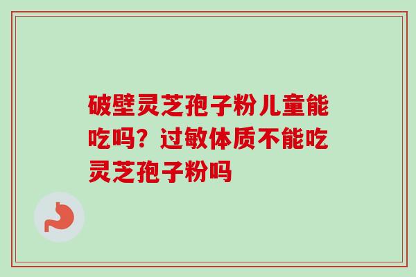 破壁灵芝孢子粉儿童能吃吗?过敏体质不能吃灵芝孢子粉吗-第1张图片-卓越灵芝孢子粉 破壁灵芝孢子粉儿童能吃吗?过敏体质不能吃灵芝孢子粉吗-第1张图片-卓越灵芝孢子粉