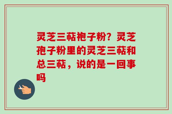 灵芝三萜袍子粉?灵芝孢子粉里的灵芝三萜和总三萜,说的是一回事吗-第1张图片-卓越灵芝孢子粉 灵芝三萜袍子粉?灵芝孢子粉里的灵芝三萜和总三萜,说的是一回事吗-第1张图片-卓越灵芝孢子粉