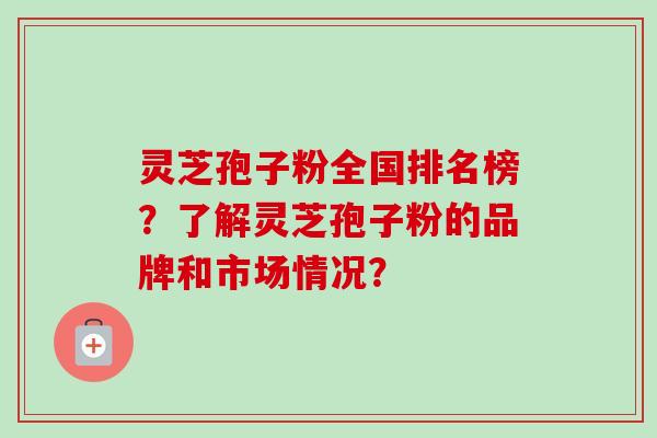 灵芝孢子粉全国排名榜?了解灵芝孢子粉的品牌和市场情况?-第1张图片-卓越灵芝孢子粉 灵芝孢子粉全国排名榜?了解灵芝孢子粉的品牌和市场情况?-第1张图片-卓越灵芝孢子粉