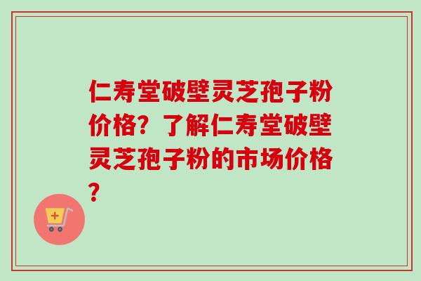 仁寿堂破壁灵芝孢子粉价格?了解仁寿堂破壁灵芝孢子粉的市场价格?-第1张图片-卓越灵芝孢子粉 仁寿堂破壁灵芝孢子粉价格?了解仁寿堂破壁灵芝孢子粉的市场价格?-第1张图片-卓越灵芝孢子粉