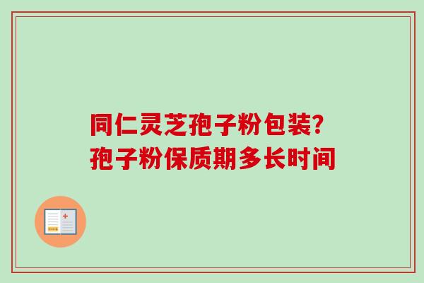 同仁灵芝孢子粉包装？孢子粉保质期多长时间-第1张图片-卓越灵芝孢子粉