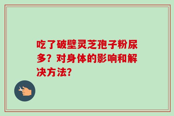 吃了破壁灵芝孢子粉尿多？对身体的影响和解决方法？-第1张图片-卓越灵芝孢子粉