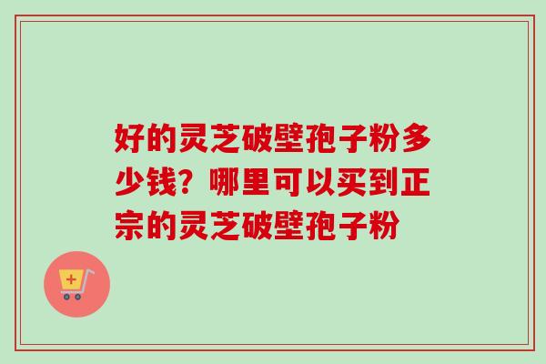 好的灵芝破壁孢子粉多少钱?哪里可以买到正宗的灵芝破壁孢子粉-第1张图片-卓越灵芝孢子粉 好的灵芝破壁孢子粉多少钱?哪里可以买到正宗的灵芝破壁孢子粉-第1张图片-卓越灵芝孢子粉