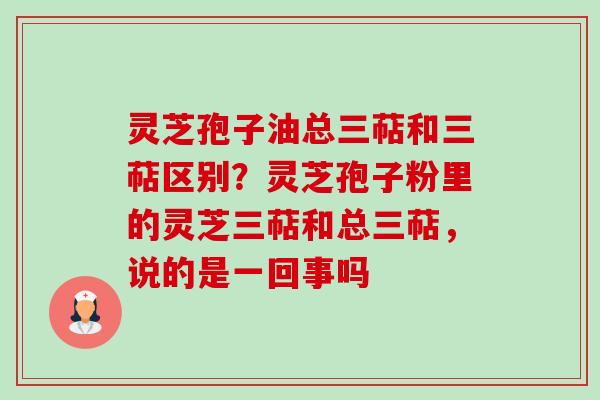 灵芝孢子油总三萜和三萜区别?灵芝孢子粉里的灵芝三萜和总三萜,说的是一回事吗-第1张图片-卓越灵芝孢子粉 灵芝孢子油总三萜和三萜区别?灵芝孢子粉里的灵芝三萜和总三萜,说的是一回事吗-第1张图片-卓越灵芝孢子粉