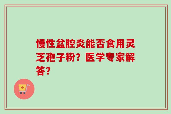 慢性盆腔炎能否食用灵芝孢子粉?医学专家解答?-第1张图片-卓越灵芝孢子粉 慢性盆腔炎能否食用灵芝孢子粉?医学专家解答?-第1张图片-卓越灵芝孢子粉
