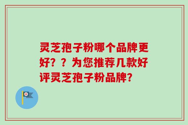 灵芝孢子粉哪个品牌更好??为您推荐几款好评灵芝孢子粉品牌?-第1张图片-卓越灵芝孢子粉 灵芝孢子粉哪个品牌更好??为您推荐几款好评灵芝孢子粉品牌?-第1张图片-卓越灵芝孢子粉