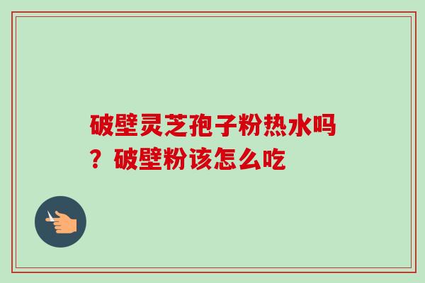 破壁灵芝孢子粉热水吗?破壁粉该怎么吃-第1张图片-卓越灵芝孢子粉 破壁灵芝孢子粉热水吗?破壁粉该怎么吃-第1张图片-卓越灵芝孢子粉