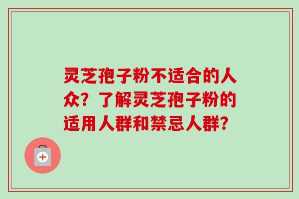 灵芝孢子粉不适合的人众？了解灵芝孢子粉的适用人群和禁忌人群？-第1张图片-卓越灵芝孢子粉