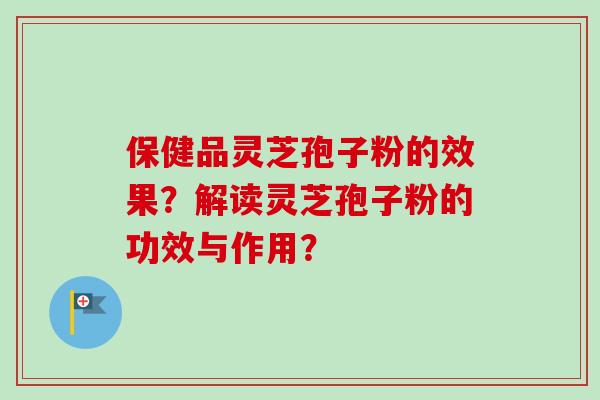 保健品灵芝孢子粉的效果?解读灵芝孢子粉的功效与作用?-第1张图片-卓越灵芝孢子粉 保健品灵芝孢子粉的效果?解读灵芝孢子粉的功效与作用?-第1张图片-卓越灵芝孢子粉