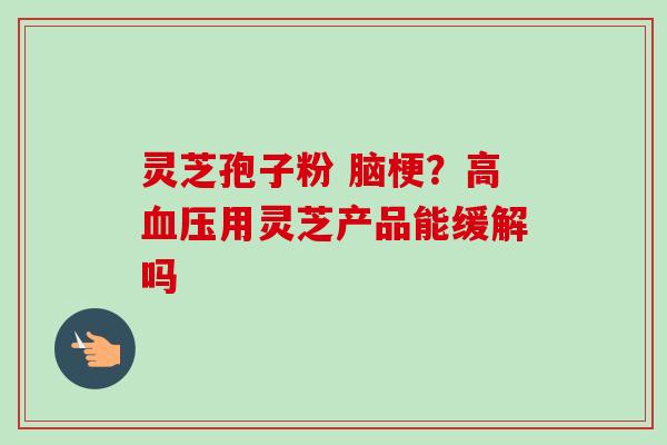 灵芝孢子粉 脑梗?高血压用灵芝产品能缓解吗-第1张图片-卓越灵芝孢子粉 灵芝孢子粉 脑梗?高血压用灵芝产品能缓解吗-第1张图片-卓越灵芝孢子粉