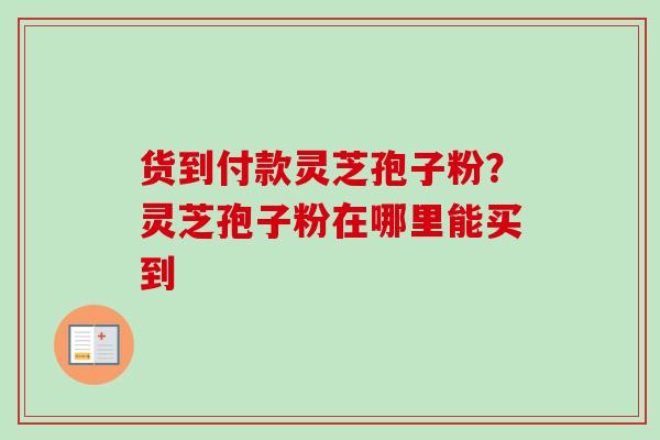 货到付款灵芝孢子粉?灵芝孢子粉在哪里能买到-第1张图片-卓越灵芝孢子粉 货到付款灵芝孢子粉?灵芝孢子粉在哪里能买到-第1张图片-卓越灵芝孢子粉