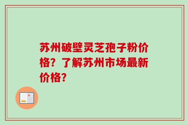 苏州破壁灵芝孢子粉价格?了解苏州市场最新价格?-第1张图片-卓越灵芝孢子粉 苏州破壁灵芝孢子粉价格?了解苏州市场最新价格?-第1张图片-卓越灵芝孢子粉