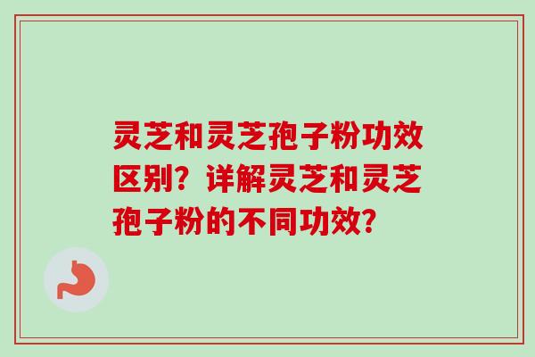 灵芝和灵芝孢子粉功效区别？详解灵芝和灵芝孢子粉的不同功效？-第1张图片-卓越灵芝孢子粉