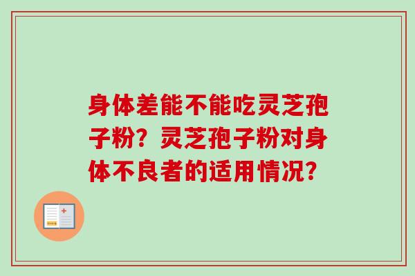 身体差能不能吃灵芝孢子粉?灵芝孢子粉对身体不良者的适用情况?-第1张图片-卓越灵芝孢子粉 身体差能不能吃灵芝孢子粉?灵芝孢子粉对身体不良者的适用情况?-第1张图片-卓越灵芝孢子粉