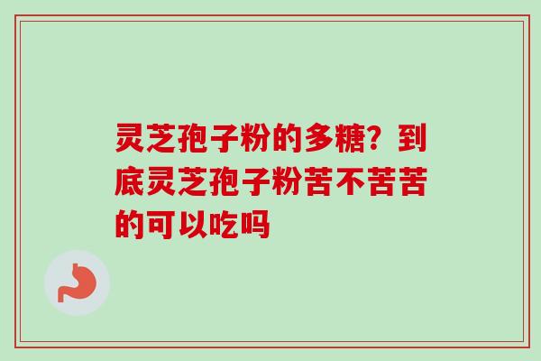 灵芝孢子粉的多糖?到底灵芝孢子粉苦不苦苦的可以吃吗-第1张图片-卓越灵芝孢子粉 灵芝孢子粉的多糖?到底灵芝孢子粉苦不苦苦的可以吃吗-第1张图片-卓越灵芝孢子粉