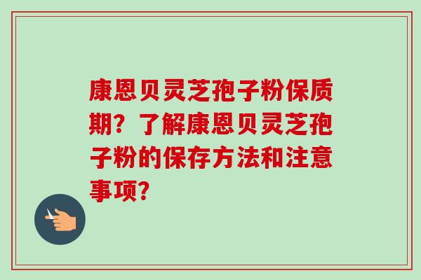 康恩贝灵芝孢子粉保质期？了解康恩贝灵芝孢子粉的保存方法和注意事项？-第1张图片-卓越灵芝孢子粉