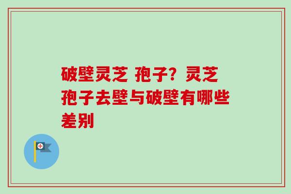 破壁灵芝 孢子?灵芝孢子去壁与破壁有哪些差别-第1张图片-卓越灵芝孢子粉 破壁灵芝 孢子?灵芝孢子去壁与破壁有哪些差别-第1张图片-卓越灵芝孢子粉