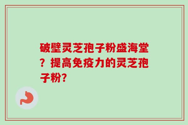 破壁灵芝孢子粉盛海堂?提高免疫力的灵芝孢子粉?-第1张图片-卓越灵芝孢子粉 破壁灵芝孢子粉盛海堂?提高免疫力的灵芝孢子粉?-第1张图片-卓越灵芝孢子粉