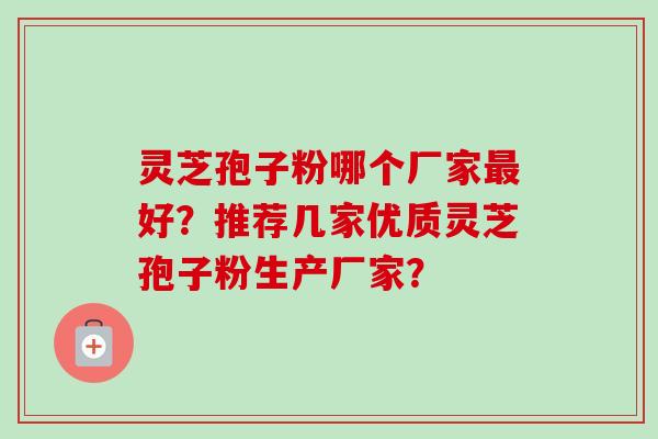 灵芝孢子粉哪个厂家最好？推荐几家优质灵芝孢子粉生产厂家？-第1张图片-卓越灵芝孢子粉