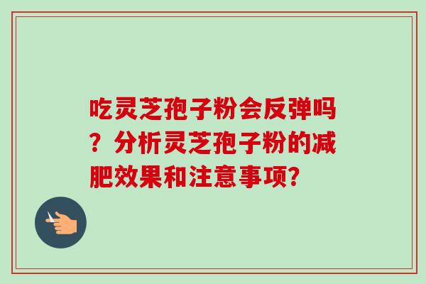 吃灵芝孢子粉会反弹吗？分析灵芝孢子粉的减肥效果和注意事项？-第1张图片-卓越灵芝孢子粉
