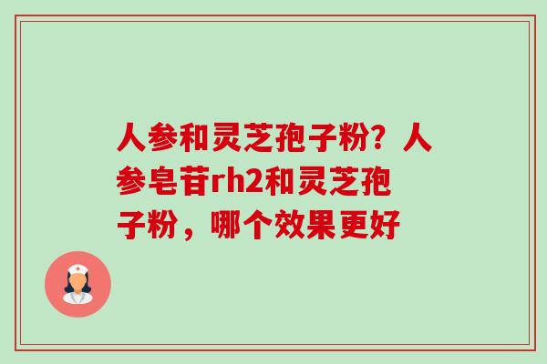 人参和灵芝孢子粉？人参皂苷rh2和灵芝孢子粉，哪个效果更好-第1张图片-卓越灵芝孢子粉
