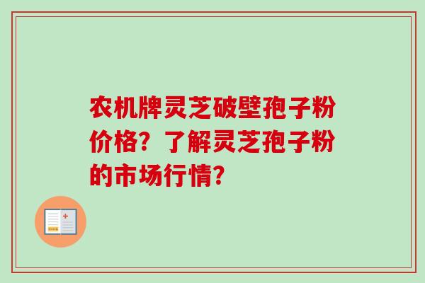 农机牌灵芝破壁孢子粉价格?了解灵芝孢子粉的市场行情?-第1张图片-卓越灵芝孢子粉 农机牌灵芝破壁孢子粉价格?了解灵芝孢子粉的市场行情?-第1张图片-卓越灵芝孢子粉