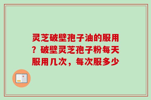 灵芝破壁孢子油的服用？破壁灵芝孢子粉每天服用几次，每次服多少-第1张图片-卓越灵芝孢子粉