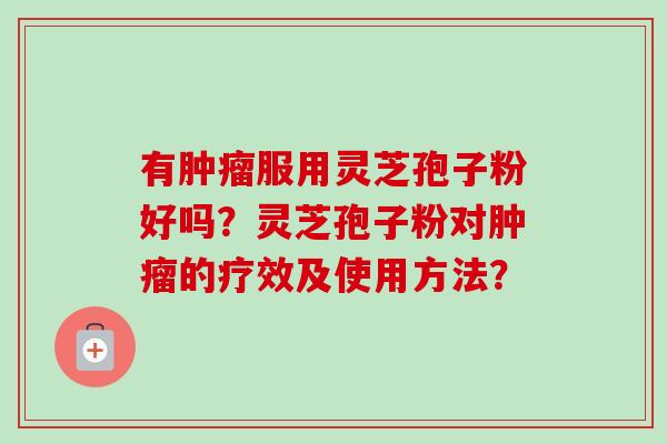 有肿瘤服用灵芝孢子粉好吗？灵芝孢子粉对肿瘤的疗效及使用方法？-第1张图片-卓越灵芝孢子粉