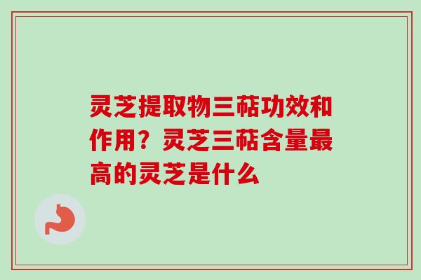 灵芝提取物三萜功效和作用?灵芝三萜含量最高的灵芝是什么-第1张图片-卓越灵芝孢子粉 灵芝提取物三萜功效和作用?灵芝三萜含量最高的灵芝是什么-第1张图片-卓越灵芝孢子粉