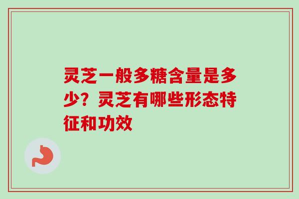 灵芝一般多糖含量是多少?灵芝有哪些形态特征和功效-第1张图片-卓越灵芝孢子粉 灵芝一般多糖含量是多少?灵芝有哪些形态特征和功效-第1张图片-卓越灵芝孢子粉