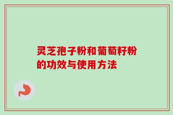 灵芝孢子粉和葡萄籽粉的功效与使用方法-第1张图片-卓越灵芝孢子粉 灵芝孢子粉和葡萄籽粉的功效与使用方法-第1张图片-卓越灵芝孢子粉