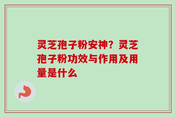 灵芝孢子粉安神？灵芝孢子粉功效与作用及用量是什么-第1张图片-卓越灵芝孢子粉