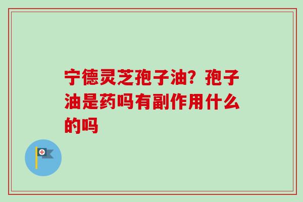 宁德灵芝孢子油?孢子油是药吗有副作用什么的吗-第1张图片-卓越灵芝孢子粉 宁德灵芝孢子油?孢子油是药吗有副作用什么的吗-第1张图片-卓越灵芝孢子粉
