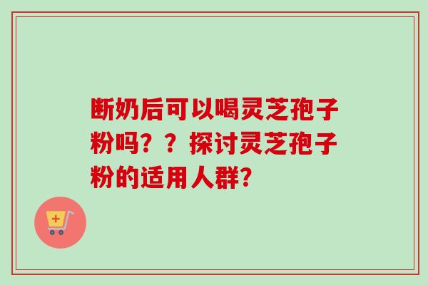 断奶后可以喝灵芝孢子粉吗？？探讨灵芝孢子粉的适用人群？-第1张图片-卓越灵芝孢子粉